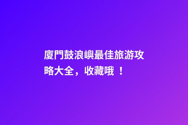 廈門鼓浪嶼最佳旅游攻略大全，收藏哦！